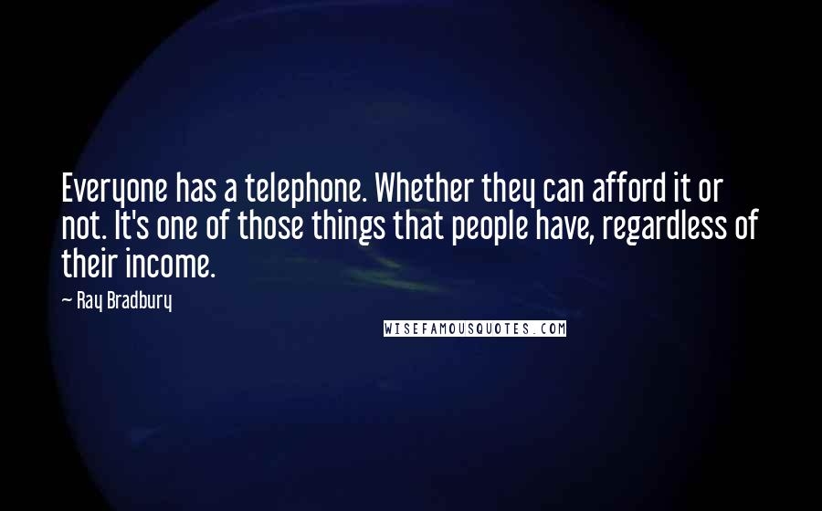 Ray Bradbury Quotes: Everyone has a telephone. Whether they can afford it or not. It's one of those things that people have, regardless of their income.