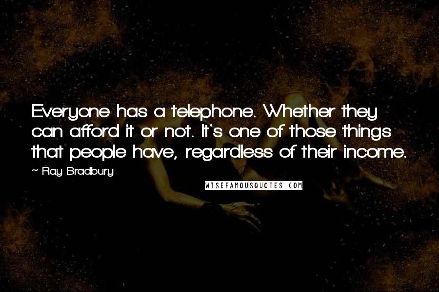 Ray Bradbury Quotes: Everyone has a telephone. Whether they can afford it or not. It's one of those things that people have, regardless of their income.