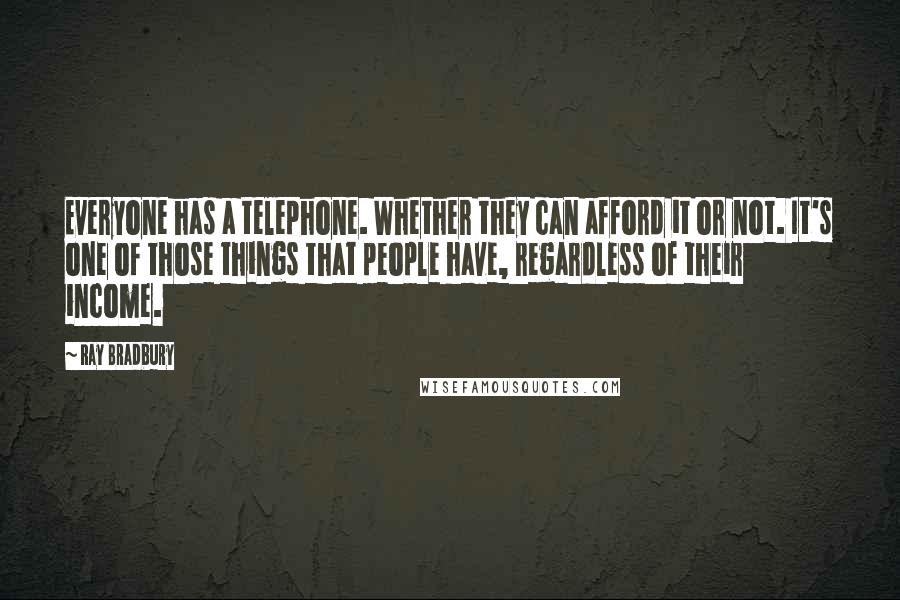 Ray Bradbury Quotes: Everyone has a telephone. Whether they can afford it or not. It's one of those things that people have, regardless of their income.