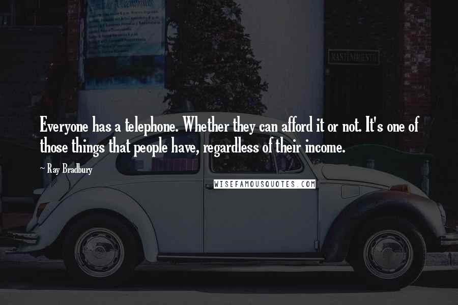 Ray Bradbury Quotes: Everyone has a telephone. Whether they can afford it or not. It's one of those things that people have, regardless of their income.