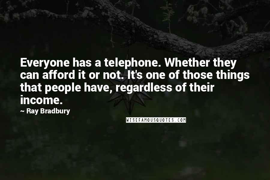 Ray Bradbury Quotes: Everyone has a telephone. Whether they can afford it or not. It's one of those things that people have, regardless of their income.