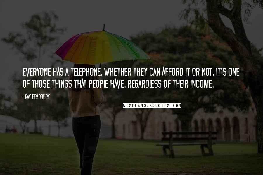 Ray Bradbury Quotes: Everyone has a telephone. Whether they can afford it or not. It's one of those things that people have, regardless of their income.