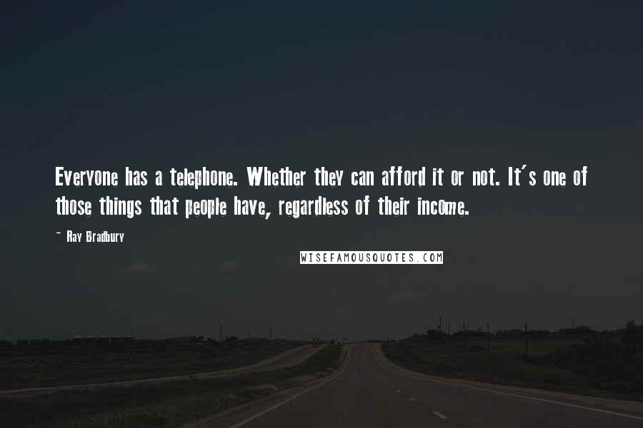 Ray Bradbury Quotes: Everyone has a telephone. Whether they can afford it or not. It's one of those things that people have, regardless of their income.