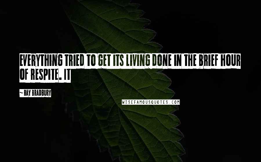 Ray Bradbury Quotes: everything tried to get its living done in the brief hour of respite. It