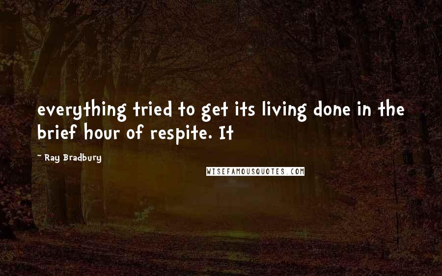 Ray Bradbury Quotes: everything tried to get its living done in the brief hour of respite. It