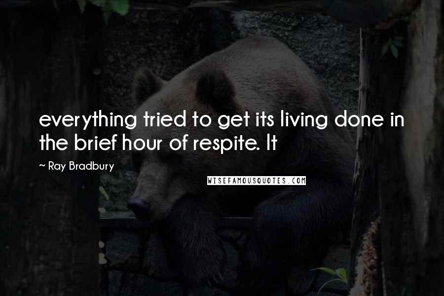 Ray Bradbury Quotes: everything tried to get its living done in the brief hour of respite. It