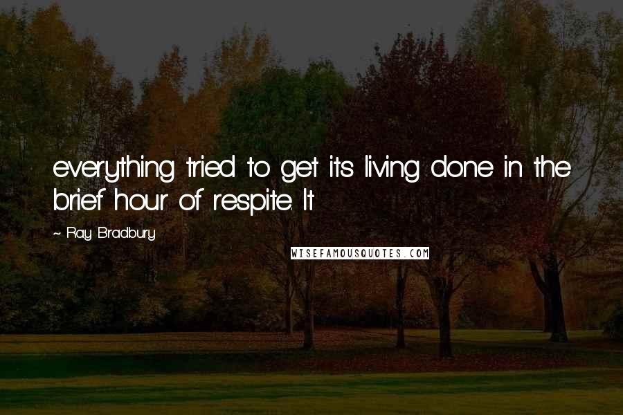 Ray Bradbury Quotes: everything tried to get its living done in the brief hour of respite. It