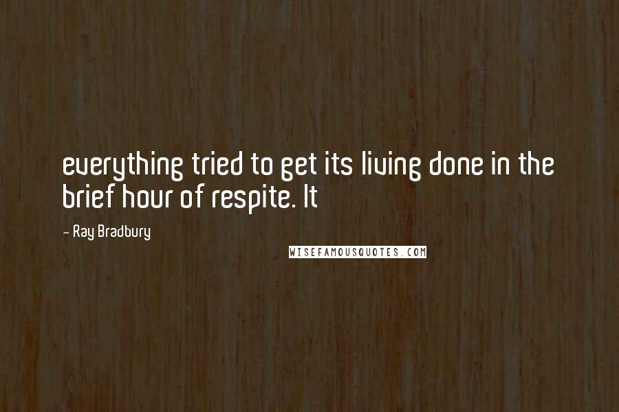 Ray Bradbury Quotes: everything tried to get its living done in the brief hour of respite. It