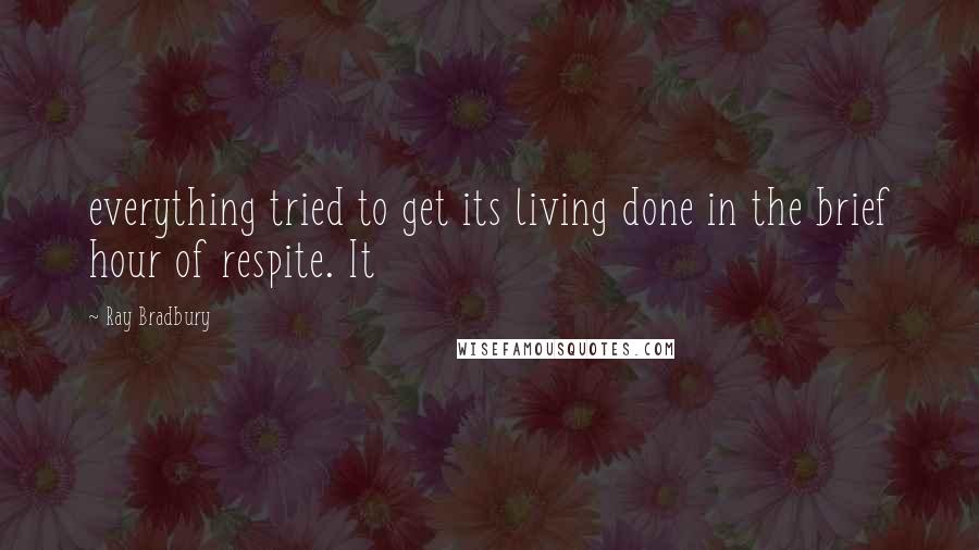 Ray Bradbury Quotes: everything tried to get its living done in the brief hour of respite. It