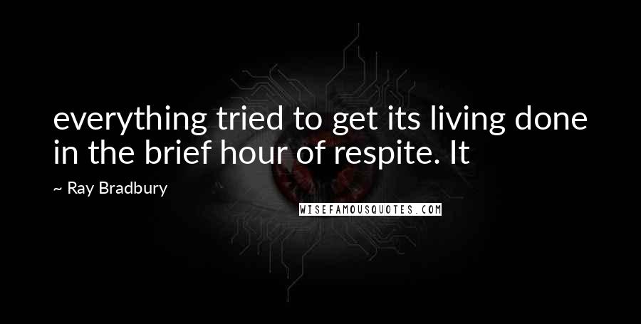 Ray Bradbury Quotes: everything tried to get its living done in the brief hour of respite. It