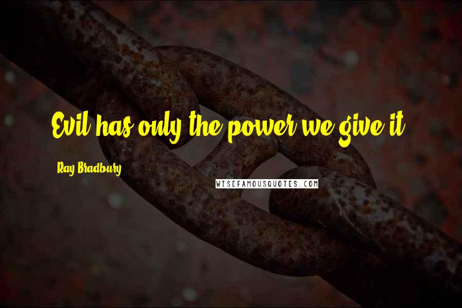 Ray Bradbury Quotes: Evil has only the power we give it.