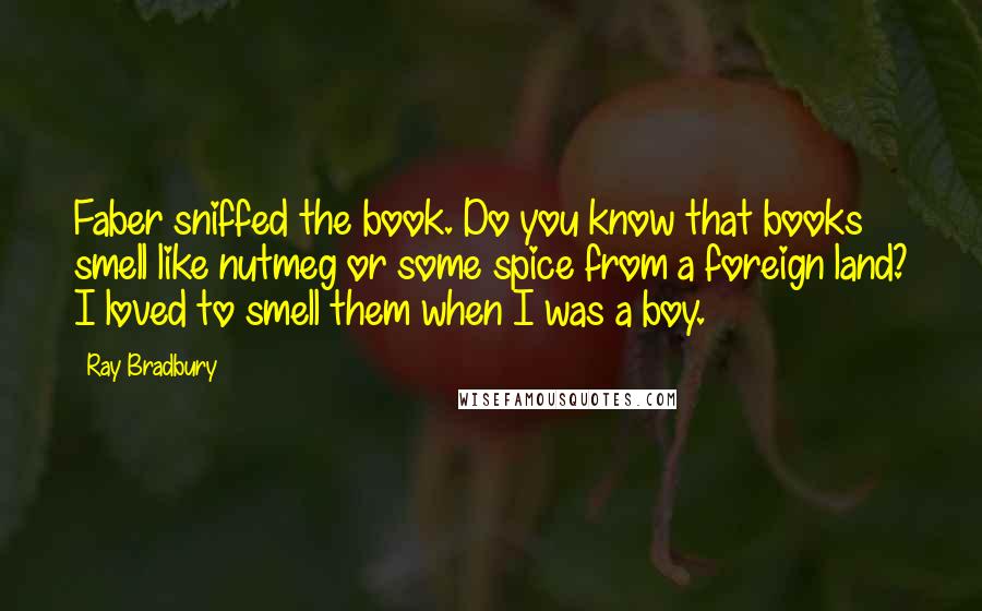 Ray Bradbury Quotes: Faber sniffed the book. Do you know that books smell like nutmeg or some spice from a foreign land? I loved to smell them when I was a boy.