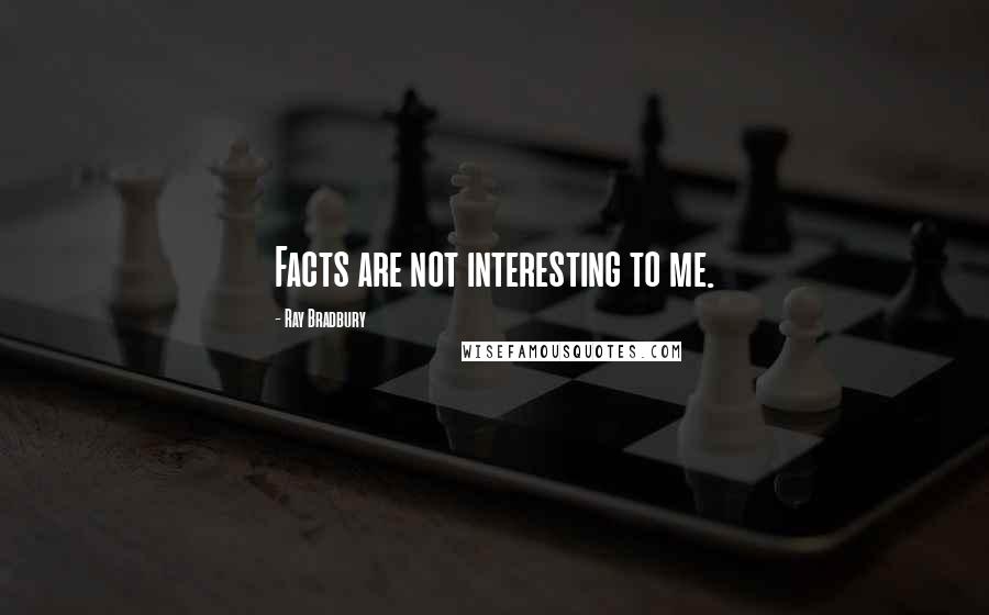 Ray Bradbury Quotes: Facts are not interesting to me.
