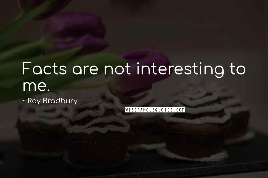 Ray Bradbury Quotes: Facts are not interesting to me.