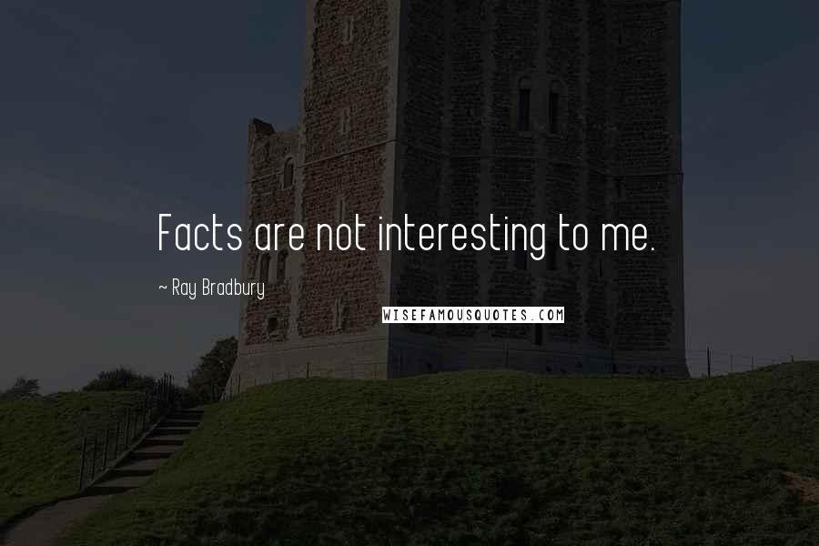 Ray Bradbury Quotes: Facts are not interesting to me.