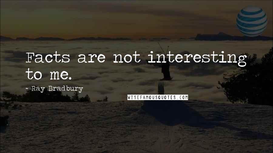 Ray Bradbury Quotes: Facts are not interesting to me.