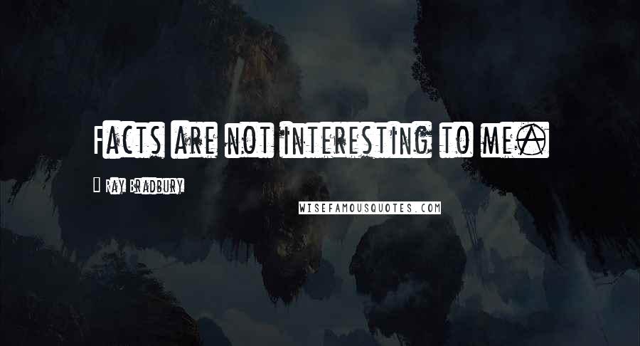 Ray Bradbury Quotes: Facts are not interesting to me.