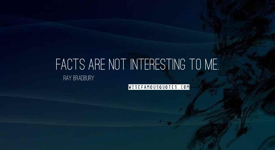 Ray Bradbury Quotes: Facts are not interesting to me.