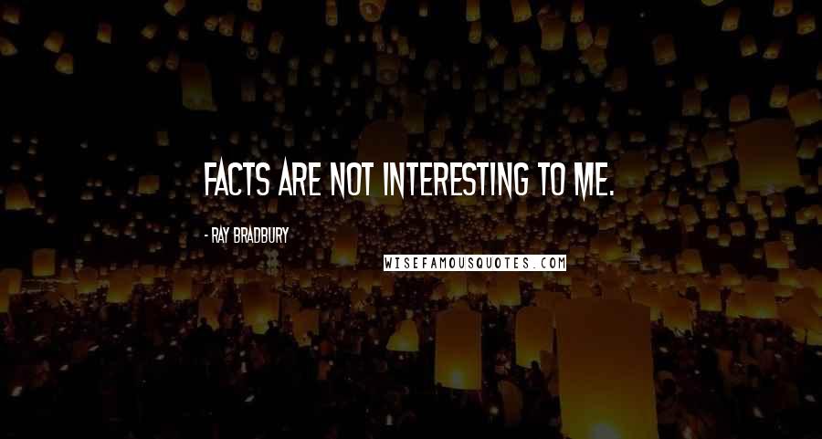 Ray Bradbury Quotes: Facts are not interesting to me.