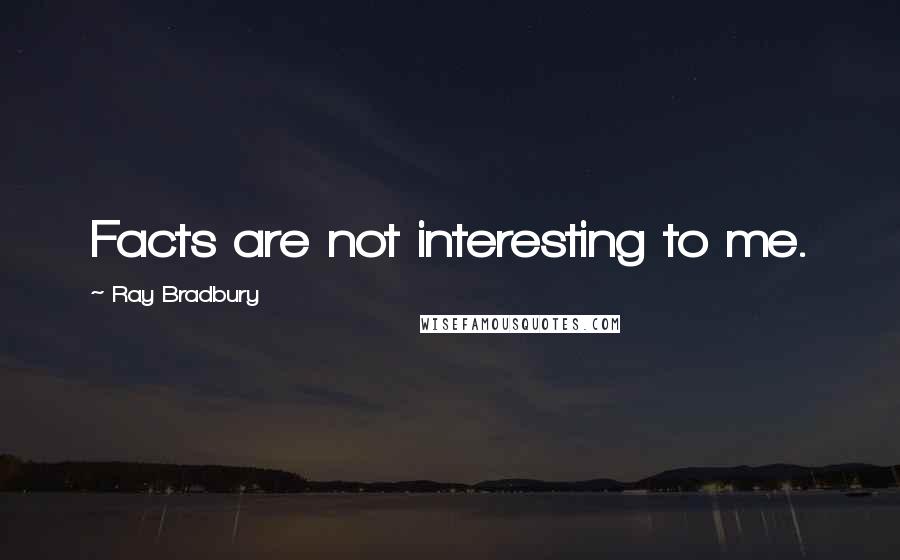 Ray Bradbury Quotes: Facts are not interesting to me.