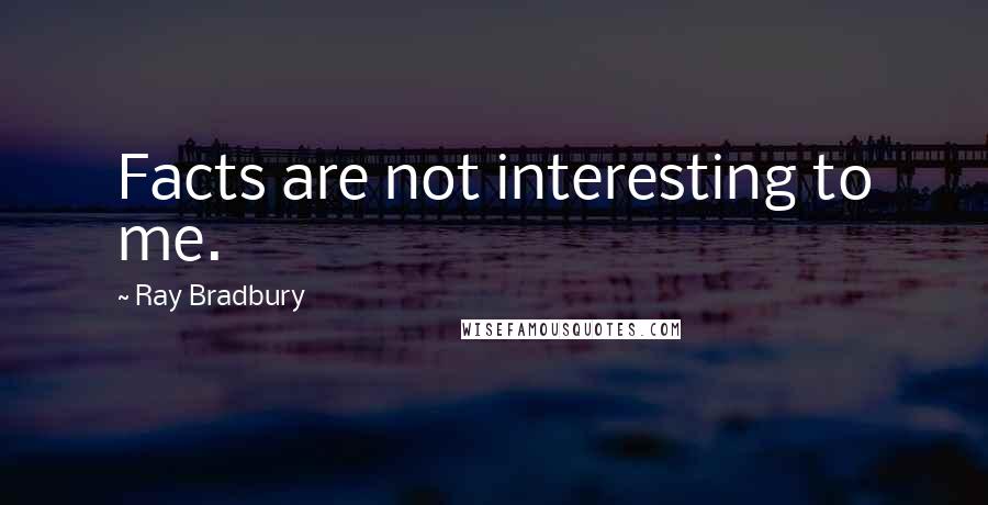 Ray Bradbury Quotes: Facts are not interesting to me.