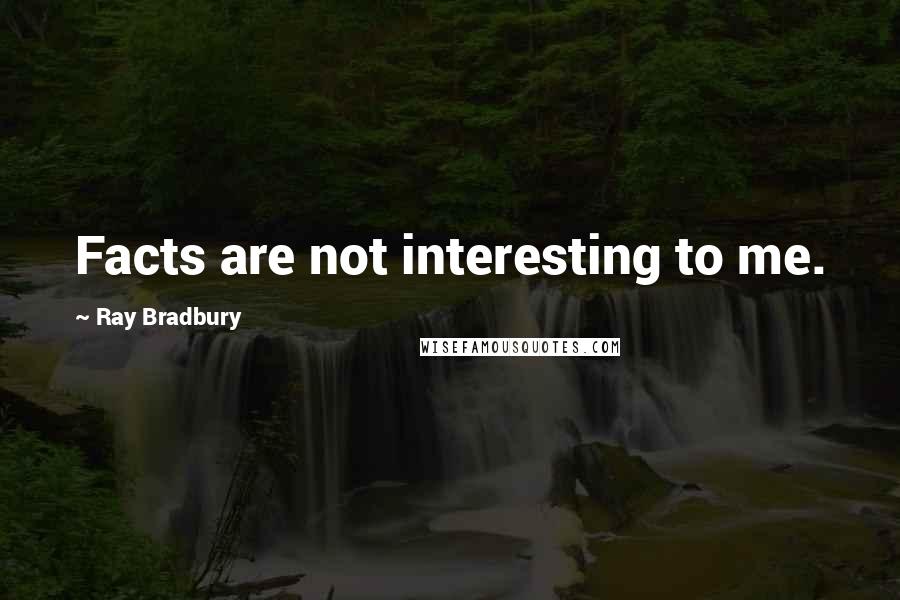 Ray Bradbury Quotes: Facts are not interesting to me.