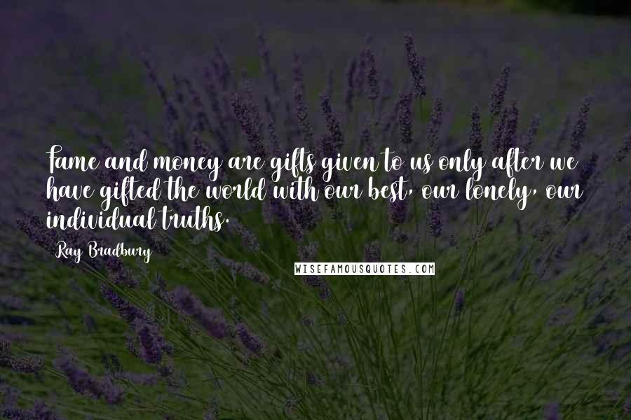 Ray Bradbury Quotes: Fame and money are gifts given to us only after we have gifted the world with our best, our lonely, our individual truths.