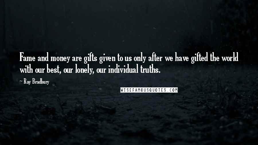 Ray Bradbury Quotes: Fame and money are gifts given to us only after we have gifted the world with our best, our lonely, our individual truths.