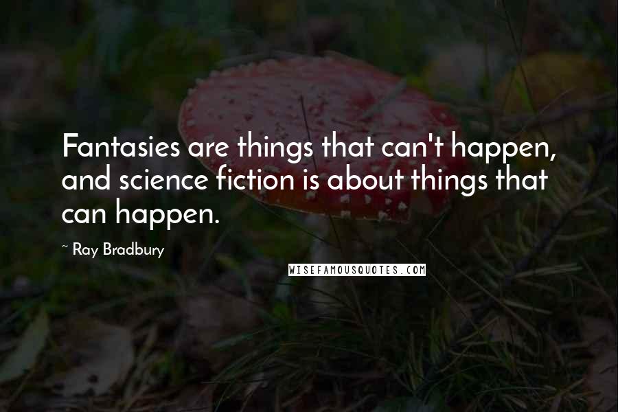 Ray Bradbury Quotes: Fantasies are things that can't happen, and science fiction is about things that can happen.