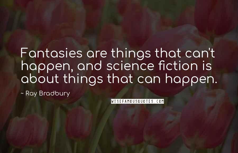 Ray Bradbury Quotes: Fantasies are things that can't happen, and science fiction is about things that can happen.