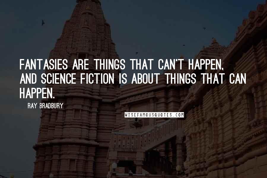 Ray Bradbury Quotes: Fantasies are things that can't happen, and science fiction is about things that can happen.