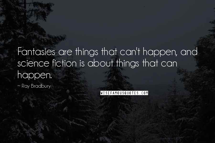 Ray Bradbury Quotes: Fantasies are things that can't happen, and science fiction is about things that can happen.