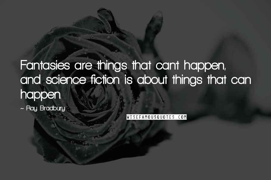 Ray Bradbury Quotes: Fantasies are things that can't happen, and science fiction is about things that can happen.