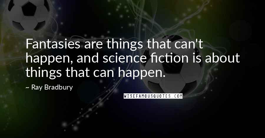 Ray Bradbury Quotes: Fantasies are things that can't happen, and science fiction is about things that can happen.