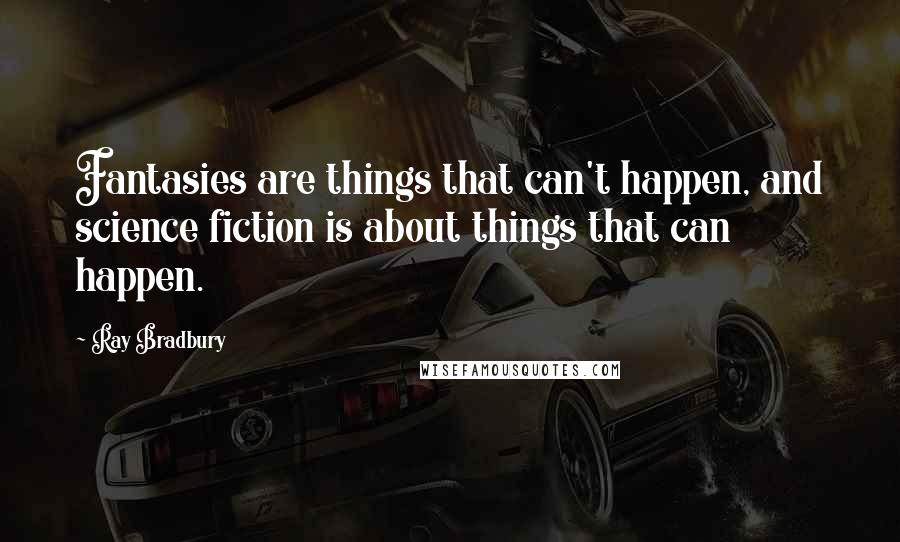 Ray Bradbury Quotes: Fantasies are things that can't happen, and science fiction is about things that can happen.