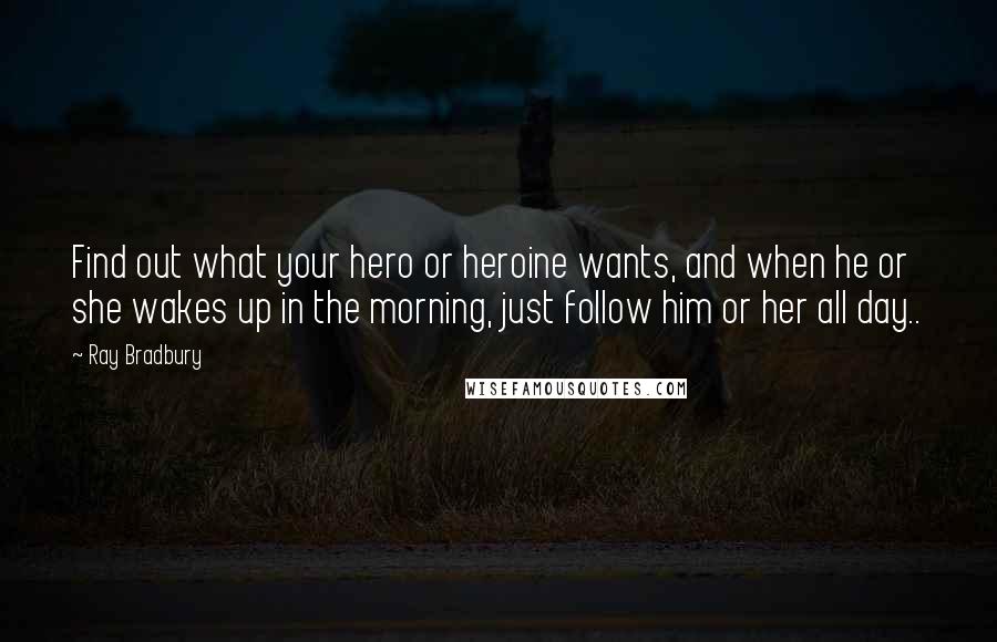 Ray Bradbury Quotes: Find out what your hero or heroine wants, and when he or she wakes up in the morning, just follow him or her all day..