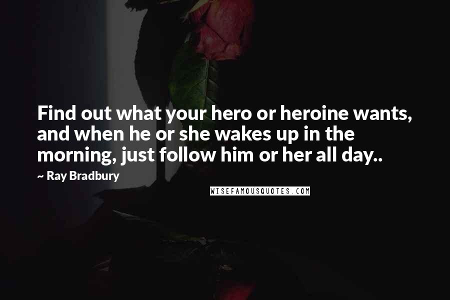 Ray Bradbury Quotes: Find out what your hero or heroine wants, and when he or she wakes up in the morning, just follow him or her all day..