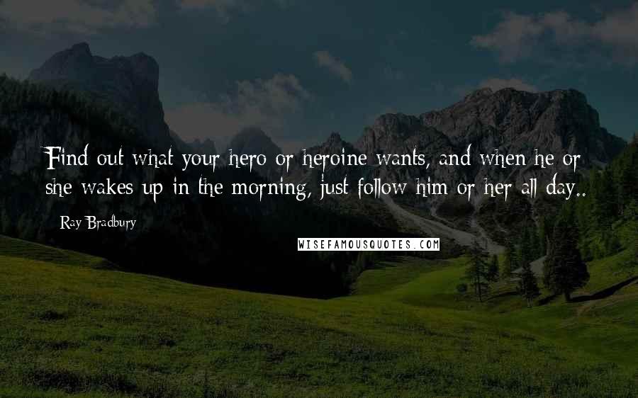 Ray Bradbury Quotes: Find out what your hero or heroine wants, and when he or she wakes up in the morning, just follow him or her all day..