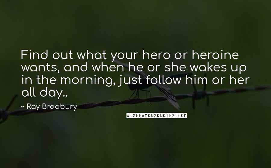 Ray Bradbury Quotes: Find out what your hero or heroine wants, and when he or she wakes up in the morning, just follow him or her all day..