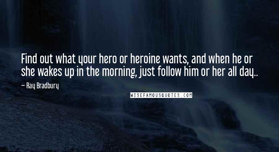 Ray Bradbury Quotes: Find out what your hero or heroine wants, and when he or she wakes up in the morning, just follow him or her all day..