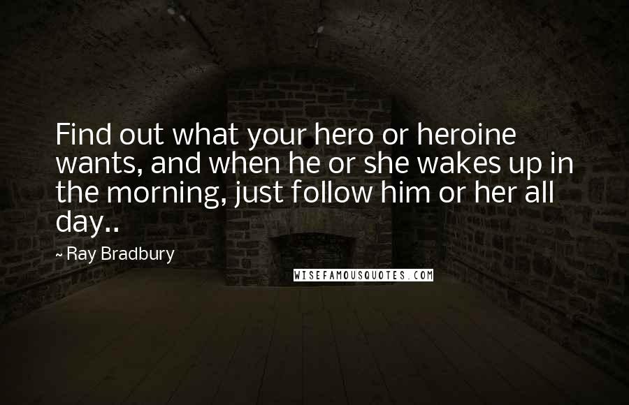 Ray Bradbury Quotes: Find out what your hero or heroine wants, and when he or she wakes up in the morning, just follow him or her all day..