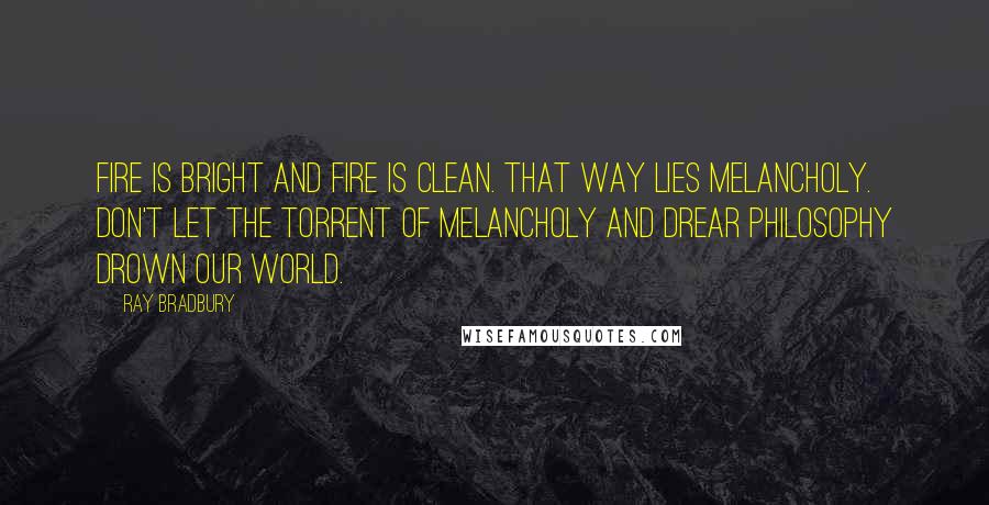 Ray Bradbury Quotes: Fire is bright and fire is clean. That way lies melancholy. Don't let the torrent of melancholy and drear philosophy drown our world.