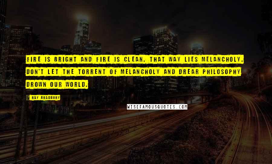 Ray Bradbury Quotes: Fire is bright and fire is clean. That way lies melancholy. Don't let the torrent of melancholy and drear philosophy drown our world.