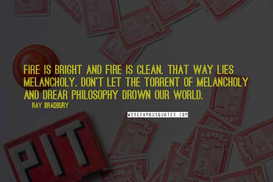 Ray Bradbury Quotes: Fire is bright and fire is clean. That way lies melancholy. Don't let the torrent of melancholy and drear philosophy drown our world.