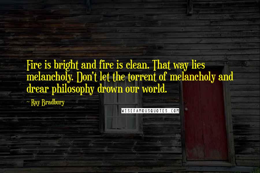 Ray Bradbury Quotes: Fire is bright and fire is clean. That way lies melancholy. Don't let the torrent of melancholy and drear philosophy drown our world.