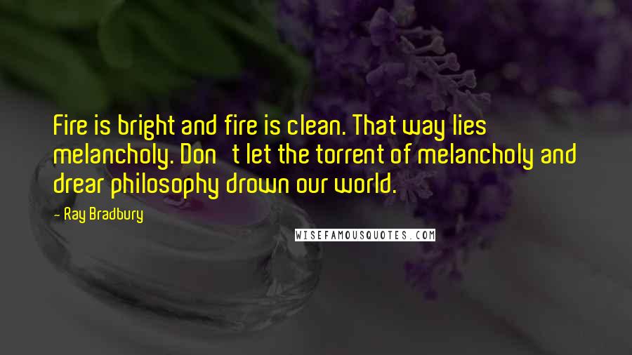 Ray Bradbury Quotes: Fire is bright and fire is clean. That way lies melancholy. Don't let the torrent of melancholy and drear philosophy drown our world.
