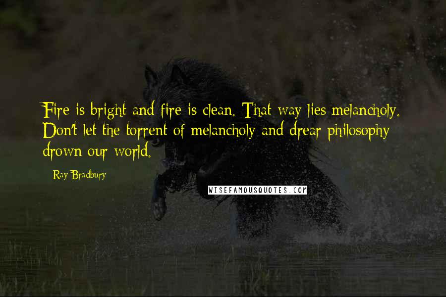 Ray Bradbury Quotes: Fire is bright and fire is clean. That way lies melancholy. Don't let the torrent of melancholy and drear philosophy drown our world.