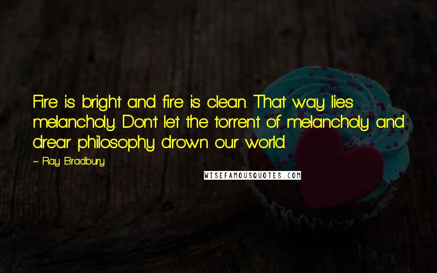 Ray Bradbury Quotes: Fire is bright and fire is clean. That way lies melancholy. Don't let the torrent of melancholy and drear philosophy drown our world.