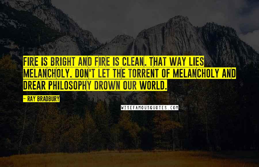 Ray Bradbury Quotes: Fire is bright and fire is clean. That way lies melancholy. Don't let the torrent of melancholy and drear philosophy drown our world.