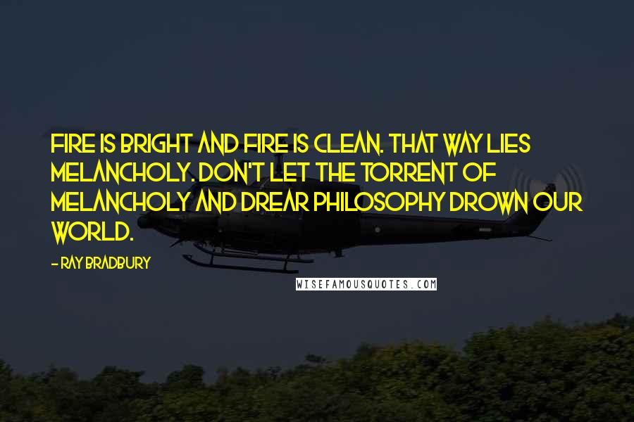 Ray Bradbury Quotes: Fire is bright and fire is clean. That way lies melancholy. Don't let the torrent of melancholy and drear philosophy drown our world.
